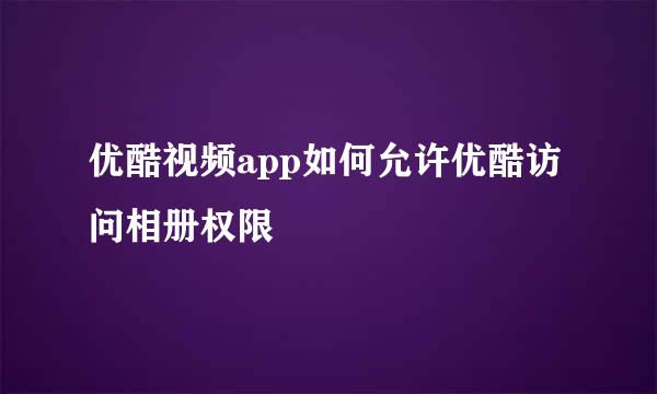 优酷视频app如何允许优酷访问相册权限