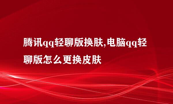 腾讯qq轻聊版换肤,电脑qq轻聊版怎么更换皮肤