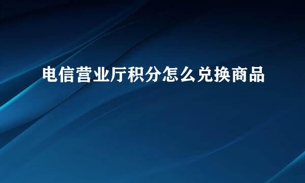 电信营业厅积分怎么兑换商品