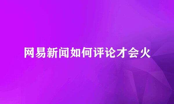 网易新闻如何评论才会火