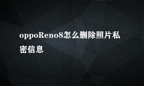 oppoReno8怎么删除照片私密信息