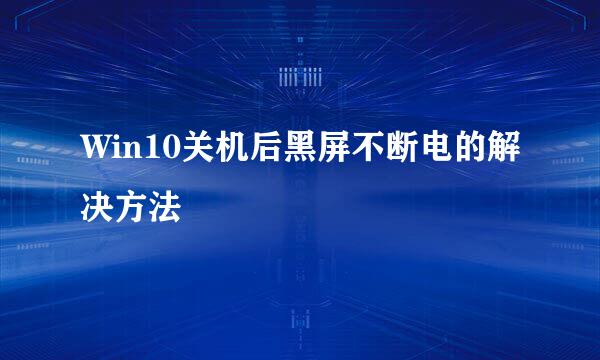 Win10关机后黑屏不断电的解决方法