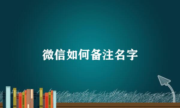 微信如何备注名字