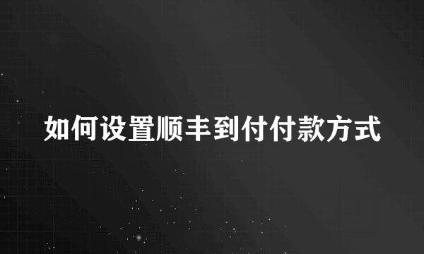 如何设置顺丰到付付款方式