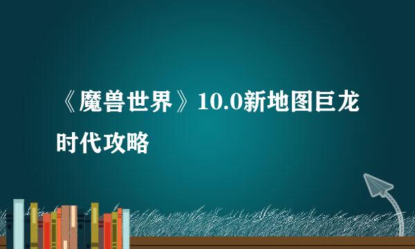 《魔兽世界》10.0新地图巨龙时代攻略