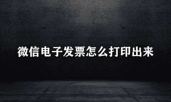 微信电子发票怎么打印出来