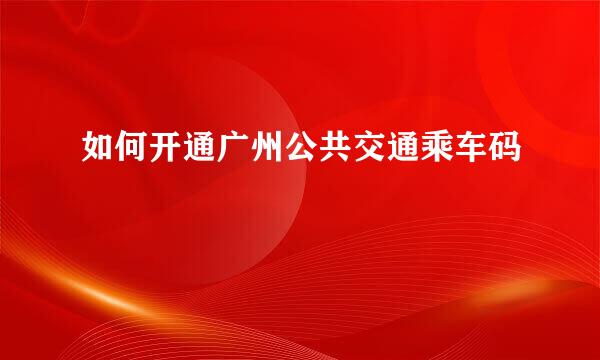 如何开通广州公共交通乘车码