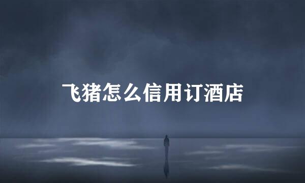 飞猪怎么信用订酒店
