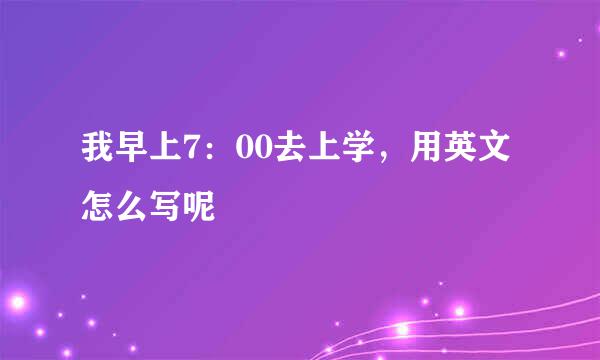 我早上7：00去上学，用英文怎么写呢