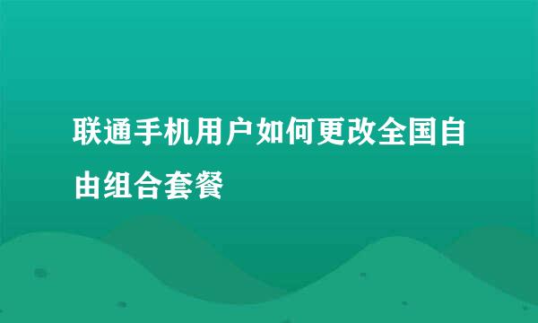 联通手机用户如何更改全国自由组合套餐