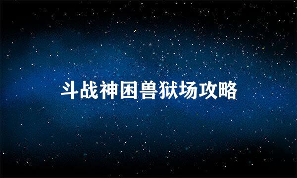 斗战神困兽狱场攻略