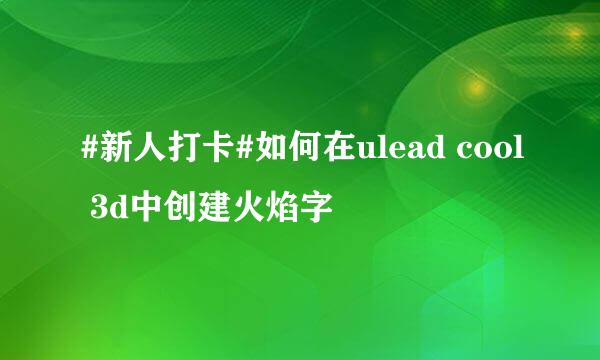 #新人打卡#如何在ulead cool 3d中创建火焰字