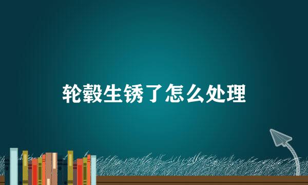 轮毂生锈了怎么处理