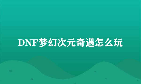 DNF梦幻次元奇遇怎么玩