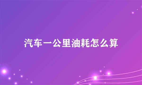 汽车一公里油耗怎么算