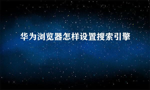 华为浏览器怎样设置搜索引擎