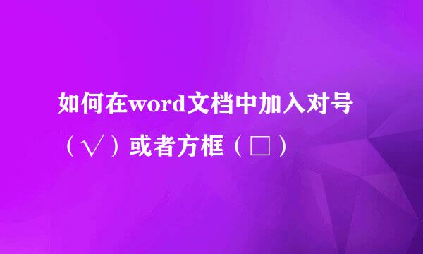 如何在word文档中加入对号（√）或者方框（□）