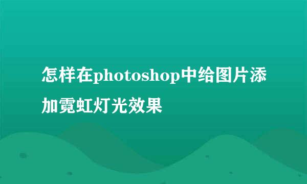 怎样在photoshop中给图片添加霓虹灯光效果