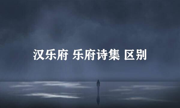 汉乐府 乐府诗集 区别