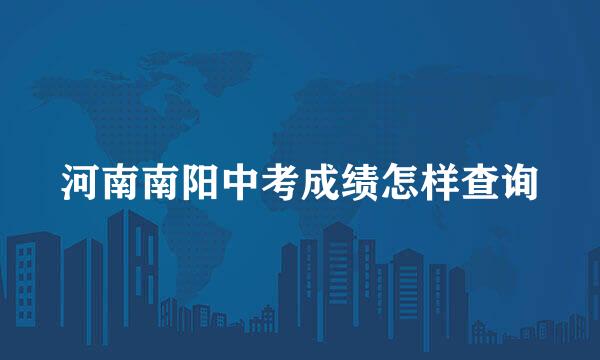 河南南阳中考成绩怎样查询