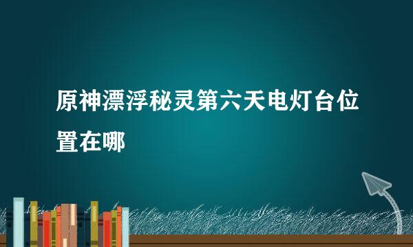 原神漂浮秘灵第六天电灯台位置在哪