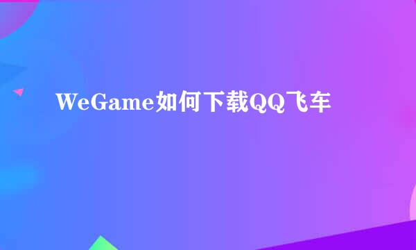 WeGame如何下载QQ飞车