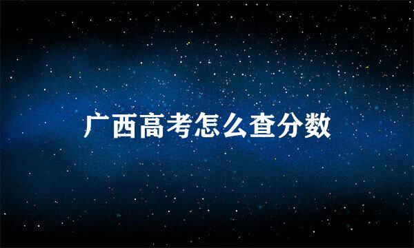 广西高考怎么查分数
