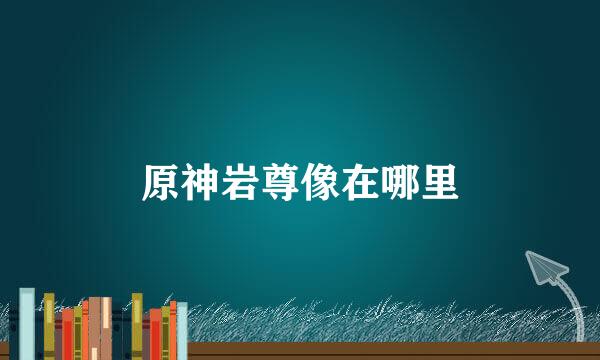 原神岩尊像在哪里