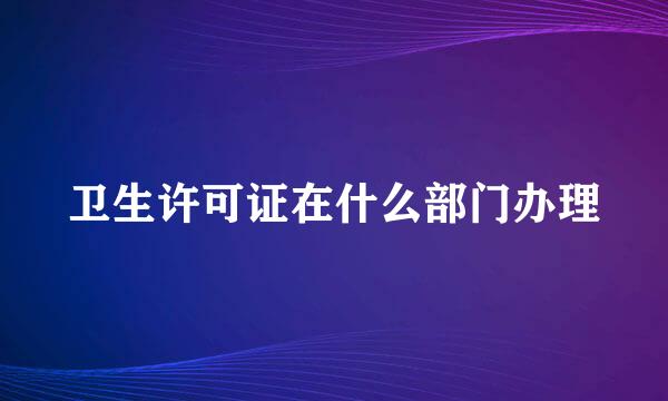 卫生许可证在什么部门办理