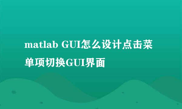 matlab GUI怎么设计点击菜单项切换GUI界面