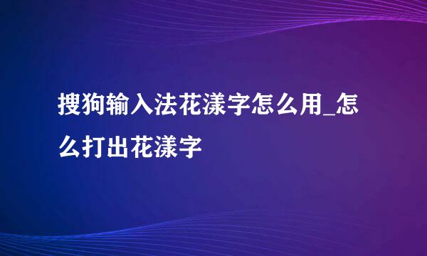 搜狗输入法花漾字怎么用_怎么打出花漾字