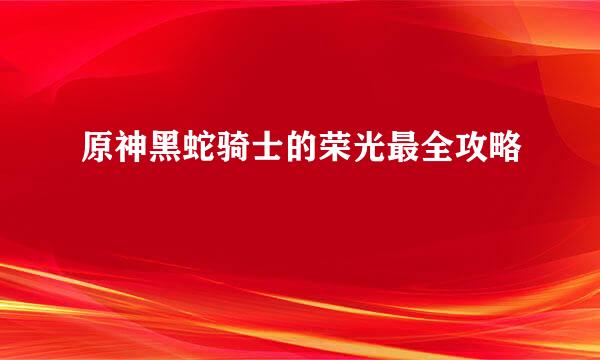 原神黑蛇骑士的荣光最全攻略