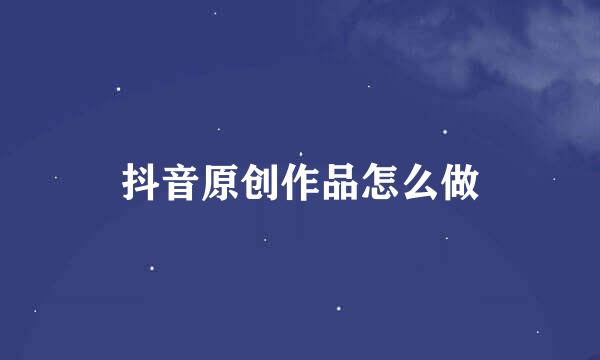抖音原创作品怎么做