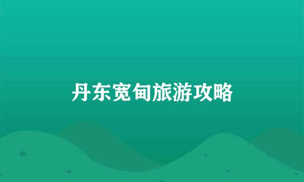 丹东宽甸旅游攻略