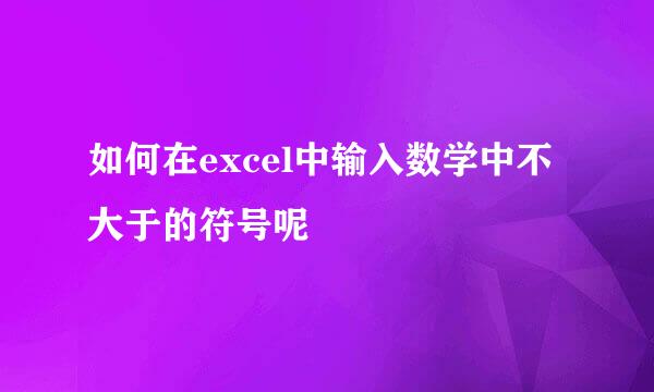 如何在excel中输入数学中不大于的符号呢