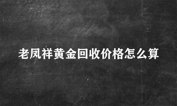 老凤祥黄金回收价格怎么算