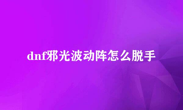 dnf邪光波动阵怎么脱手