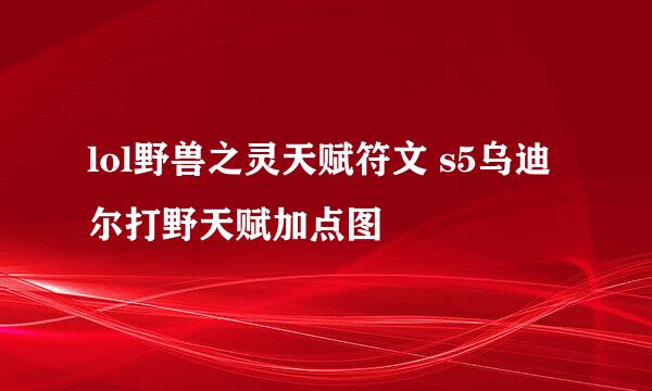 lol野兽之灵天赋符文 s5乌迪尔打野天赋加点图