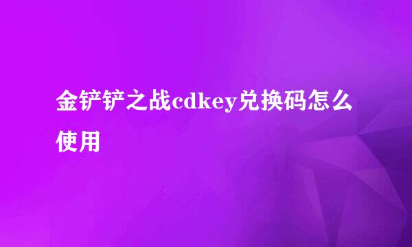 金铲铲之战cdkey兑换码怎么使用