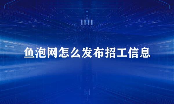 鱼泡网怎么发布招工信息