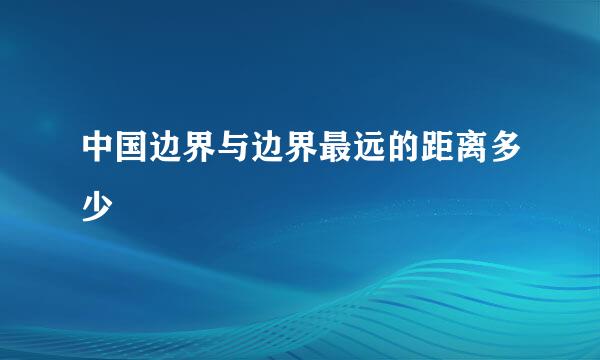 中国边界与边界最远的距离多少