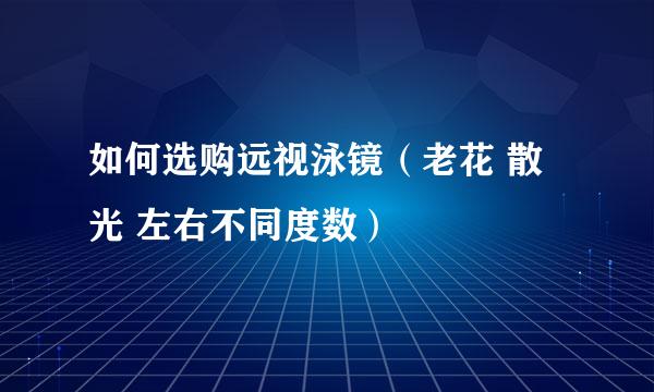 如何选购远视泳镜（老花 散光 左右不同度数）