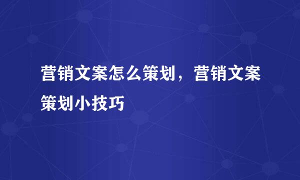营销文案怎么策划，营销文案策划小技巧