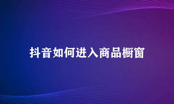 抖音如何进入商品橱窗