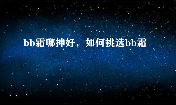 bb霜哪抻好，如何挑选bb霜
