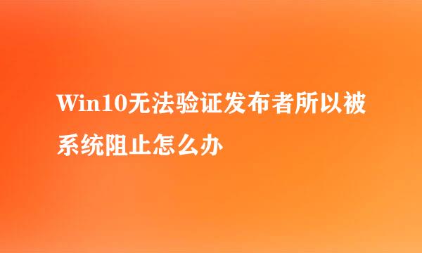 Win10无法验证发布者所以被系统阻止怎么办