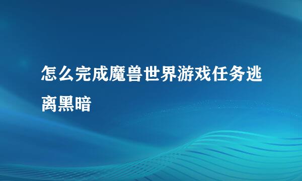 怎么完成魔兽世界游戏任务逃离黑暗