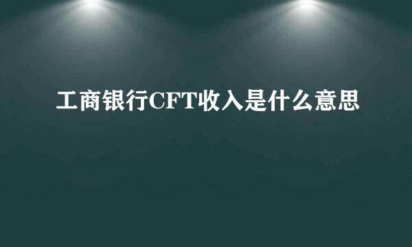 工商银行CFT收入是什么意思