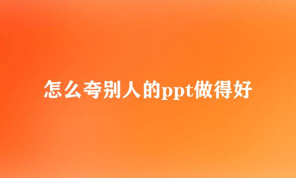 怎么夸别人的ppt做得好