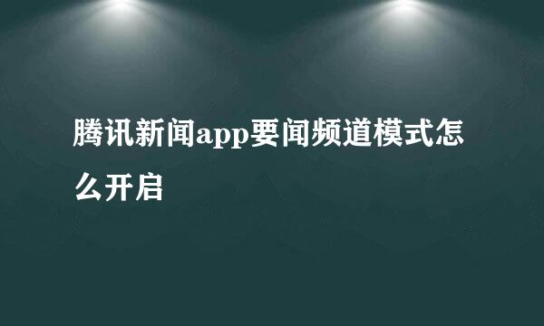 腾讯新闻app要闻频道模式怎么开启